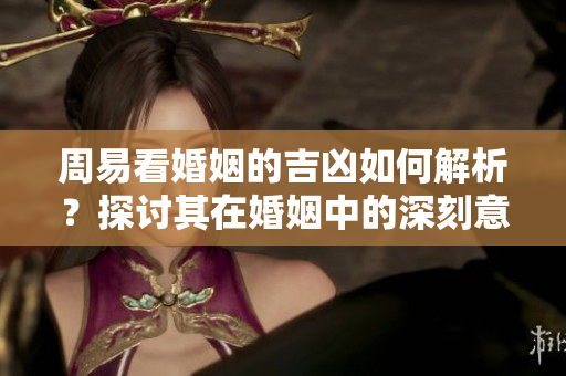 周易看婚姻的吉凶如何解析？探讨其在婚姻中的深刻意义