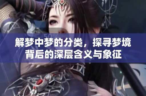 解梦中梦的分类，探寻梦境背后的深层含义与象征