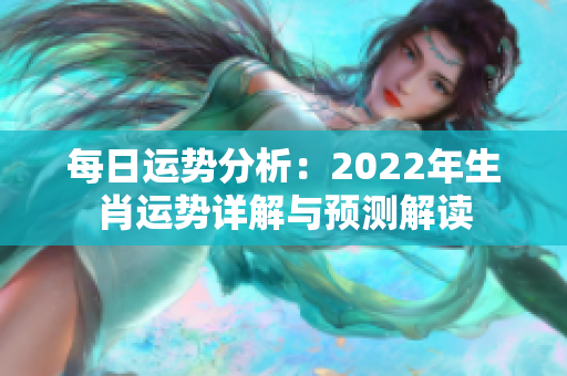 每日运势分析：2022年生肖运势详解与预测解读