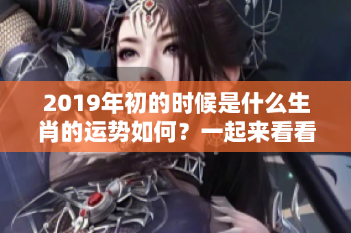 2019年初的时候是什么生肖的运势如何？一起来看看吧！