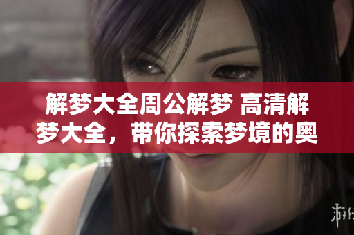 解梦大全周公解梦 高清解梦大全，带你探索梦境的奥秘与启示