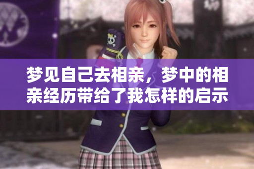 梦见自己去相亲，梦中的相亲经历带给了我怎样的启示呢