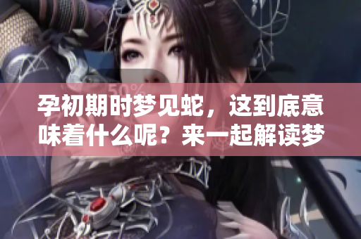 孕初期时梦见蛇，这到底意味着什么呢？来一起解读梦中的含义吧！