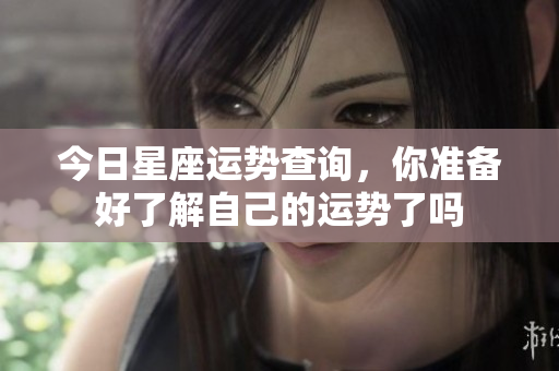 今日星座运势查询，你准备好了解自己的运势了吗