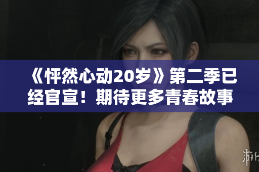《怦然心动20岁》第二季已经官宣！期待更多青春故事的精彩呈现