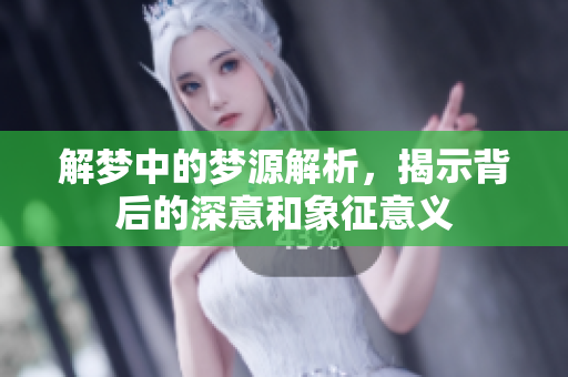 解梦中的梦源解析，揭示背后的深意和象征意义