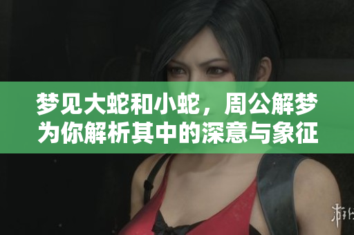 梦见大蛇和小蛇，周公解梦为你解析其中的深意与象征