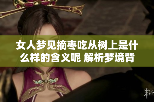 女人梦见摘枣吃从树上是什么样的含义呢 解析梦境背后的真实意义