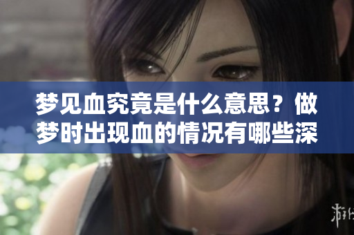 梦见血究竟是什么意思？做梦时出现血的情况有哪些深层含义？