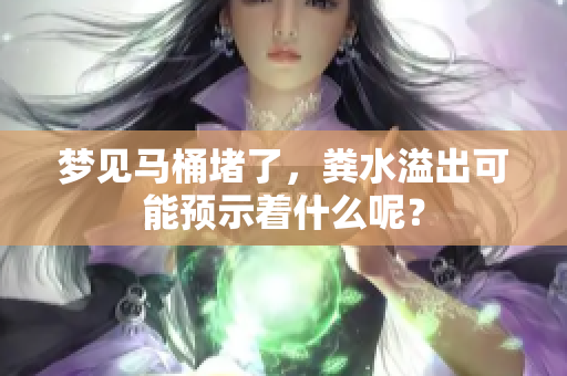 梦见马桶堵了，粪水溢出可能预示着什么呢？