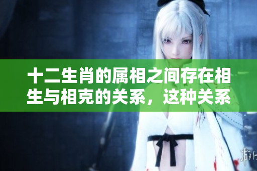十二生肖的属相之间存在相生与相克的关系，这种关系如何影响我们的生活呢
