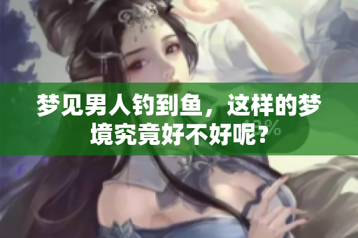 梦见男人钓到鱼，这样的梦境究竟好不好呢？