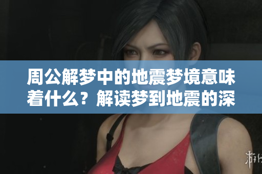 周公解梦中的地震梦境意味着什么？解读梦到地震的深层含义