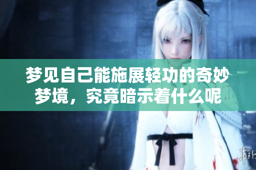 梦见自己能施展轻功的奇妙梦境，究竟暗示着什么呢