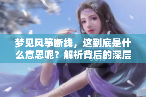 梦见风筝断线，这到底是什么意思呢？解析背后的深层寓意。
