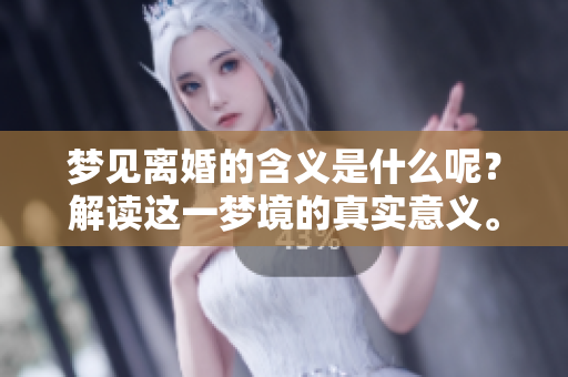梦见离婚的含义是什么呢？解读这一梦境的真实意义。