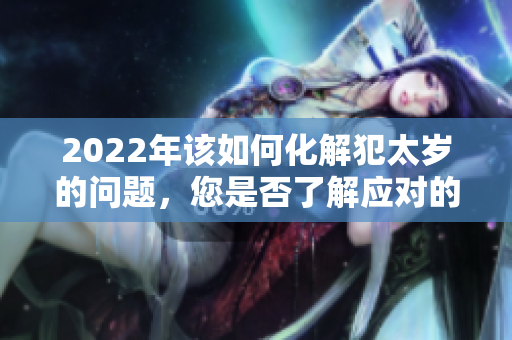 2022年该如何化解犯太岁的问题，您是否了解应对的方法和技巧呢