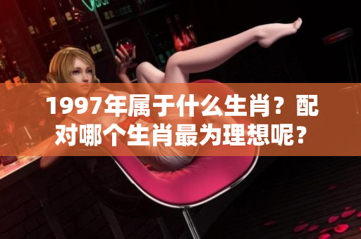 1997年属于什么生肖？配对哪个生肖最为理想呢？