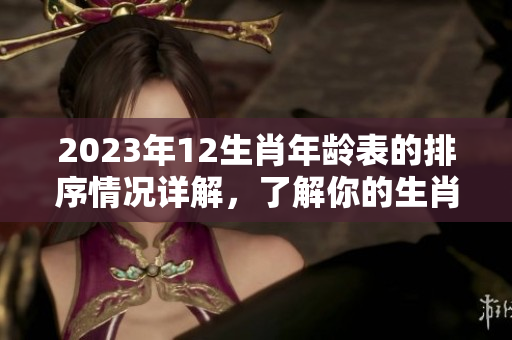 2023年12生肖年龄表的排序情况详解，了解你的生肖对应的年龄分布