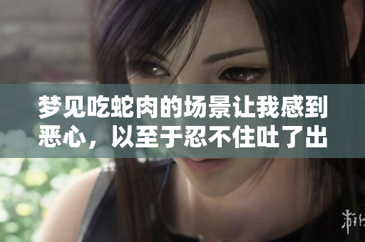 梦见吃蛇肉的场景让我感到恶心，以至于忍不住吐了出来。