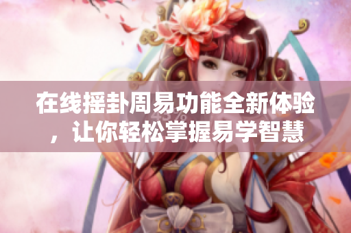 在线摇卦周易功能全新体验，让你轻松掌握易学智慧
