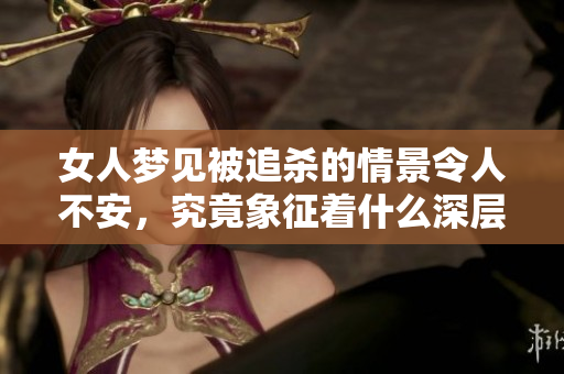 女人梦见被追杀的情景令人不安，究竟象征着什么深层含义呢