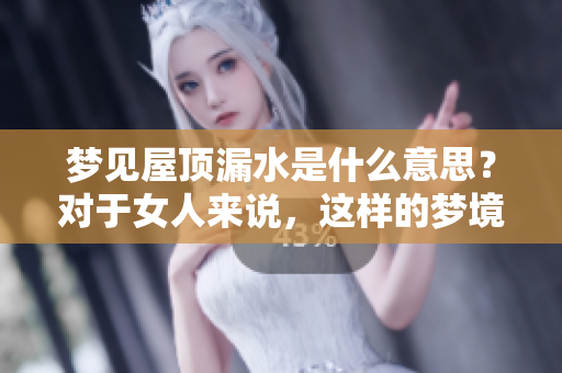 梦见屋顶漏水是什么意思？对于女人来说，这样的梦境有什么特别的寓意呢