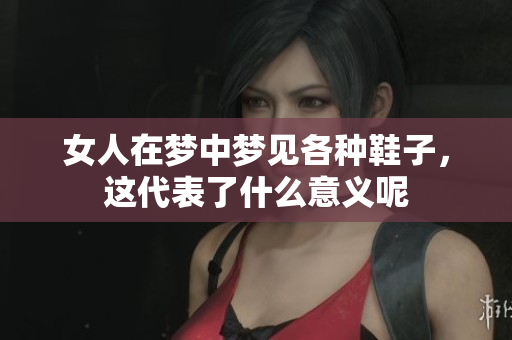 女人在梦中梦见各种鞋子，这代表了什么意义呢