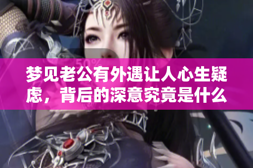 梦见老公有外遇让人心生疑虑，背后的深意究竟是什么呢