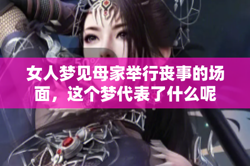 女人梦见母家举行丧事的场面，这个梦代表了什么呢