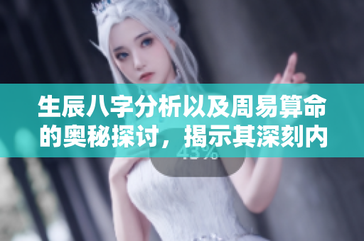 生辰八字分析以及周易算命的奥秘探讨，揭示其深刻内涵与应用价值