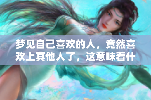 梦见自己喜欢的人，竟然喜欢上其他人了，这意味着什么呢