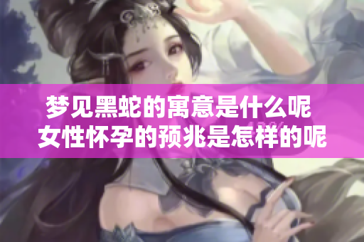 梦见黑蛇的寓意是什么呢 女性怀孕的预兆是怎样的呢