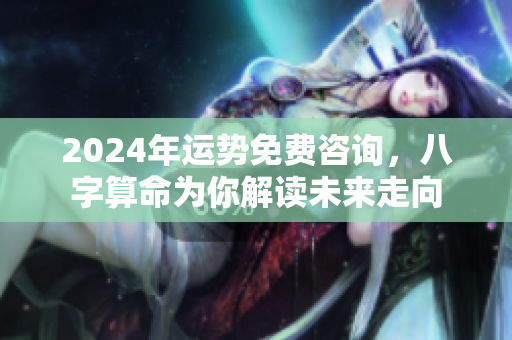 2024年运势免费咨询，八字算命为你解读未来走向