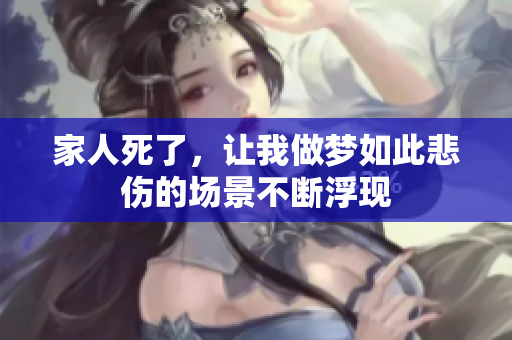 家人死了，让我做梦如此悲伤的场景不断浮现
