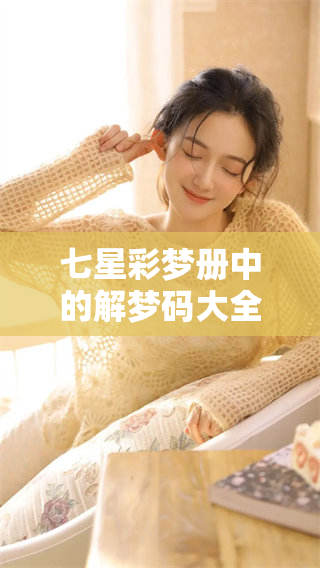 七星彩梦册中的解梦码大全你知道吗？快来了解更多精彩内容！