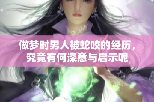 做梦时男人被蛇咬的经历，究竟有何深意与启示呢