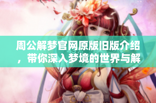 周公解梦官网原版旧版介绍，带你深入梦境的世界与解析方法