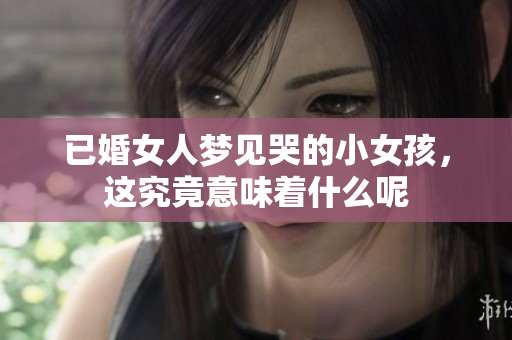 已婚女人梦见哭的小女孩，这究竟意味着什么呢