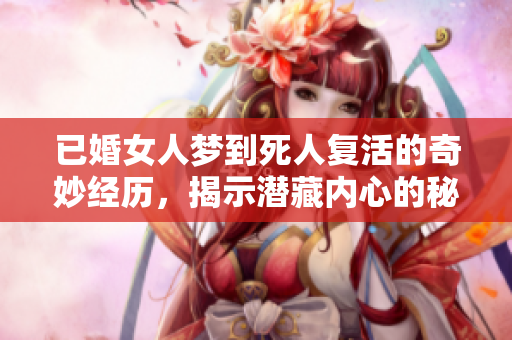 已婚女人梦到死人复活的奇妙经历，揭示潜藏内心的秘密