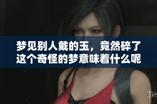 梦见别人戴的玉，竟然碎了这个奇怪的梦意味着什么呢