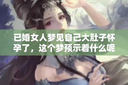 已婚女人梦见自己大肚子怀孕了，这个梦预示着什么呢