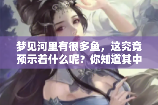 梦见河里有很多鱼，这究竟预示着什么呢？你知道其中的含义吗？