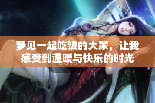 梦见一起吃饭的大家，让我感受到温暖与快乐的时光