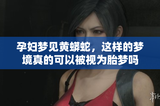 孕妇梦见黄蟒蛇，这样的梦境真的可以被视为胎梦吗