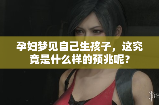 孕妇梦见自己生孩子，这究竟是什么样的预兆呢？