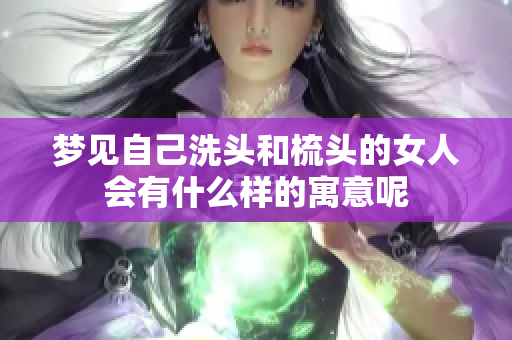 梦见自己洗头和梳头的女人会有什么样的寓意呢
