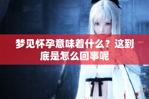 梦见怀孕意味着什么？这到底是怎么回事呢
