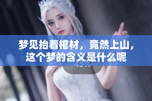 梦见抬着棺材，竟然上山，这个梦的含义是什么呢