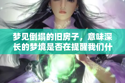 梦见倒塌的旧房子，意味深长的梦境是否在提醒我们什么呢